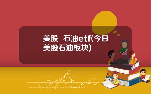 美股 石油etf(今日美股石油板块)