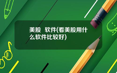 美股 软件(看美股用什么软件比较好)