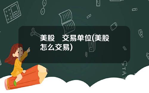美股 交易单位(美股怎么交易)