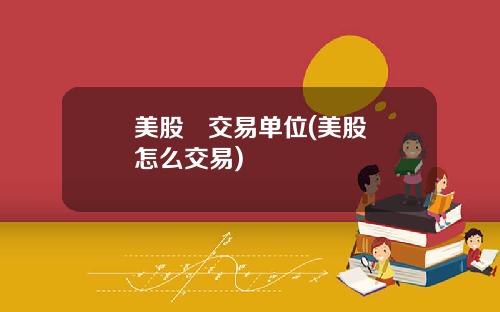 美股 交易单位(美股怎么交易)