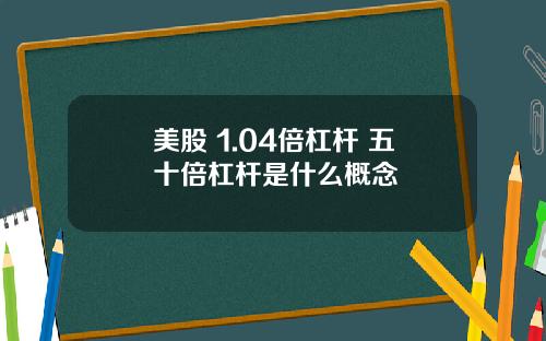 美股 1.04倍杠杆 五十倍杠杆是什么概念