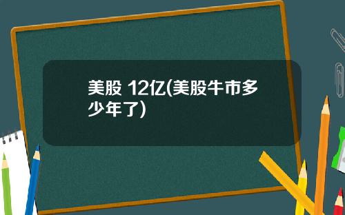 美股 12亿(美股牛市多少年了)