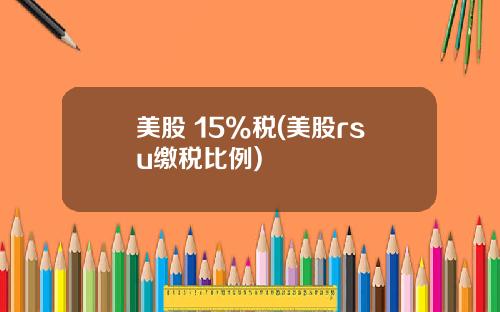 美股 15%税(美股rsu缴税比例)