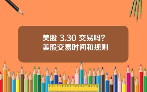 美股 3.30 交易吗?美股交易时间和规则