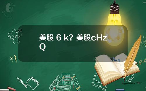 美股 6 k?美股cHzQ