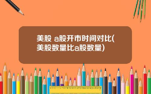 美股 a股开市时间对比(美股数量比a股数量)