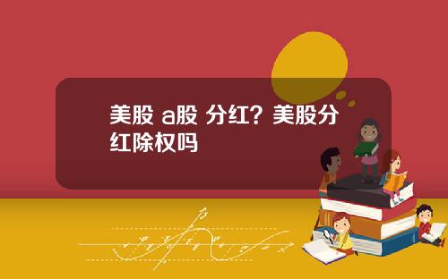 美股 a股 分红?美股分红除权吗