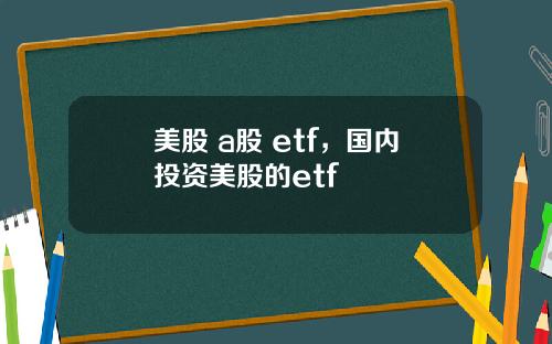 美股 a股 etf,国内投资美股的etf