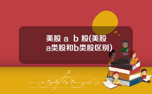 美股 a b 股(美股a类股和b类股区别)