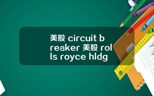 美股 circuit breaker 美股 rolls royce hldgs(rycey)