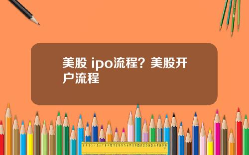 美股 ipo流程?美股开户流程
