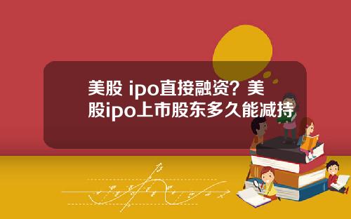 美股 ipo直接融资?美股ipo上市股东多久能减持