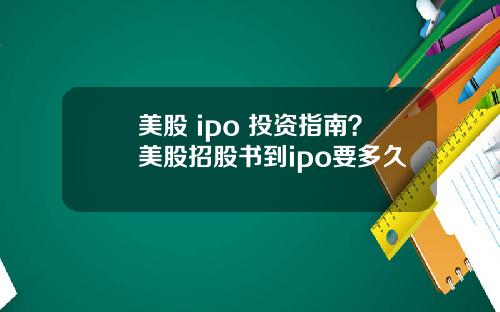 美股 ipo 投资指南?美股招股书到ipo要多久