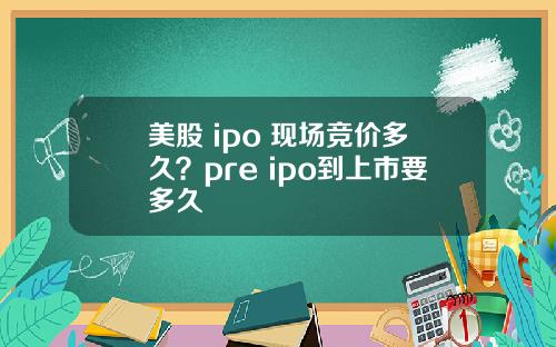 美股 ipo 现场竞价多久?pre ipo到上市要多久