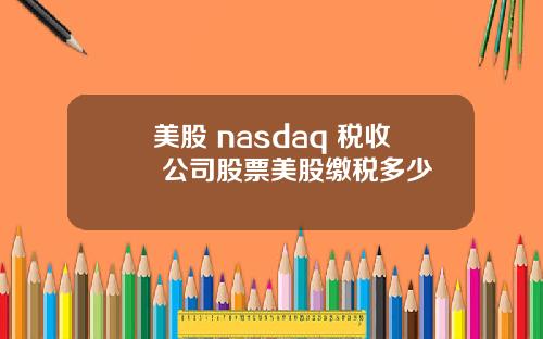 美股 nasdaq 税收 公司股票美股缴税多少