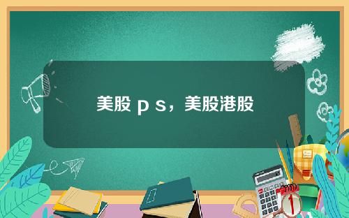 美股 p s,美股港股
