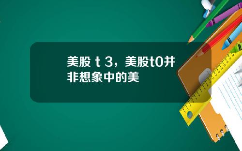 美股 t 3,美股t0并非想象中的美