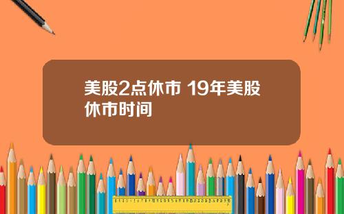 美股2点休市 19年美股休市时间