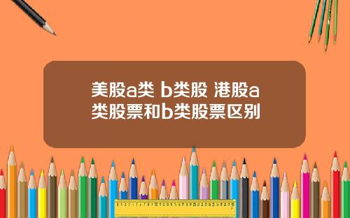 美股a类 b类股 港股a类股票和b类股票区别