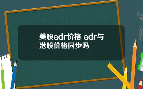 美股adr价格 adr与港股价格同步吗