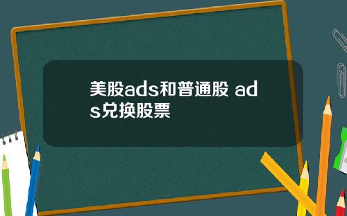 美股ads和普通股 ads兑换股票