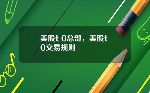 美股t 0总部,美股t+0交易规则