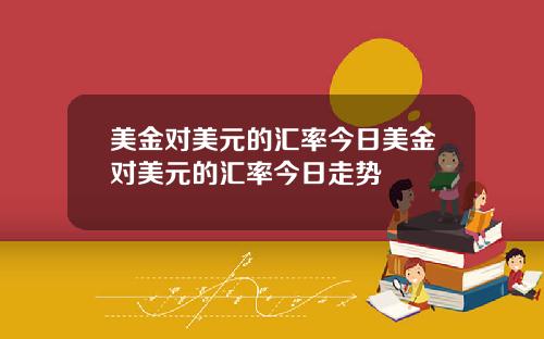 美金对美元的汇率今日美金对美元的汇率今日走势
