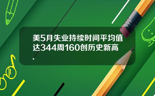 美5月失业持续时间平均值达344周160创历史新高.