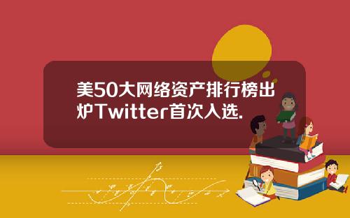 美50大网络资产排行榜出炉Twitter首次入选.