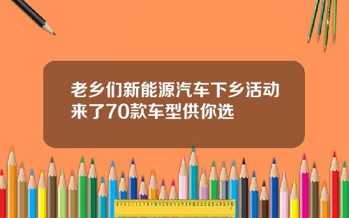 老乡们新能源汽车下乡活动来了70款车型供你选