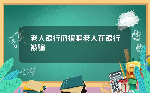 老人银行仍被骗老人在银行被骗
