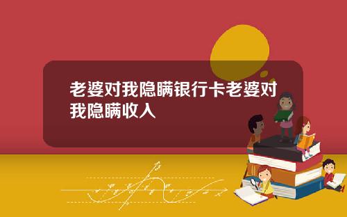 老婆对我隐瞒银行卡老婆对我隐瞒收入