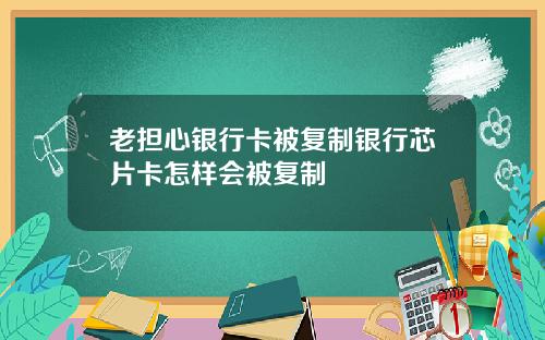 老担心银行卡被复制银行芯片卡怎样会被复制