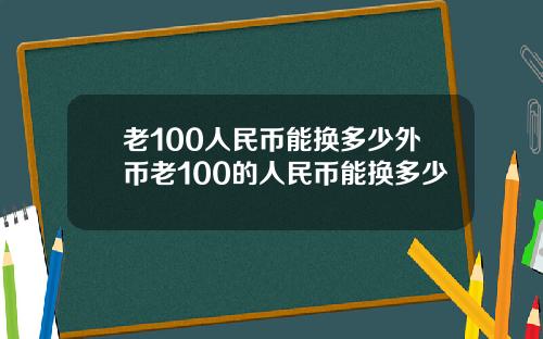 老100人民币能换多少外币老100的人民币能换多少