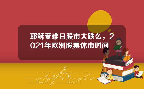 耶稣受难日股市大跌么,2021年欧洲股票休市时间