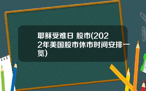 耶稣受难日 股市(2022年美国股市休市时间安排一览)