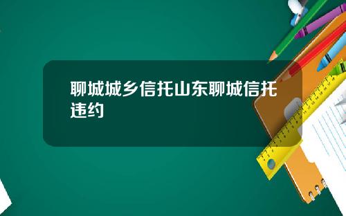 聊城城乡信托山东聊城信托违约