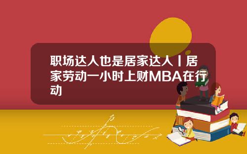 职场达人也是居家达人丨居家劳动一小时上财MBA在行动