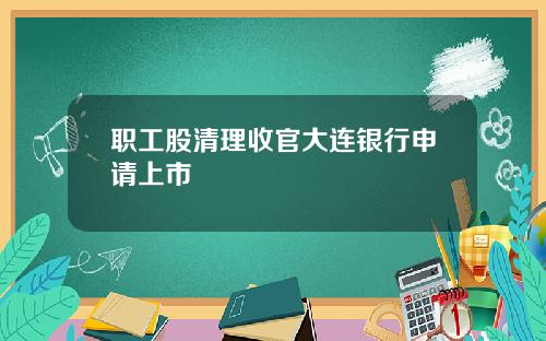 职工股清理收官大连银行申请上市