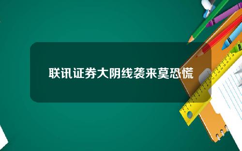 联讯证券大阴线袭来莫恐慌