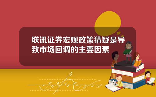 联讯证券宏观政策猜疑是导致市场回调的主要因素