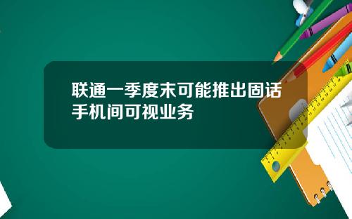 联通一季度末可能推出固话手机间可视业务