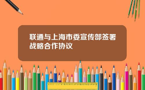 联通与上海市委宣传部签署战略合作协议