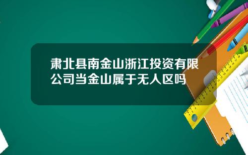 肃北县南金山浙江投资有限公司当金山属于无人区吗