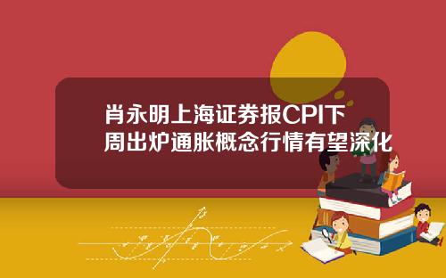 肖永明上海证券报CPI下周出炉通胀概念行情有望深化