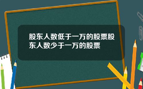 股东人数低于一万的股票股东人数少于一万的股票