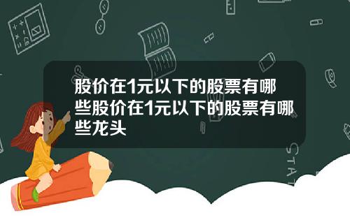 股价在1元以下的股票有哪些股价在1元以下的股票有哪些龙头