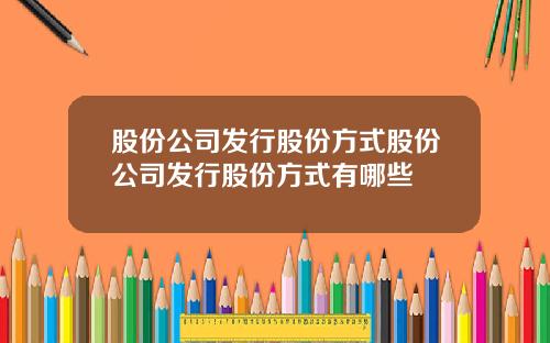 股份公司发行股份方式股份公司发行股份方式有哪些
