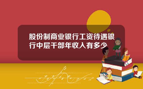 股份制商业银行工资待遇银行中层干部年收入有多少