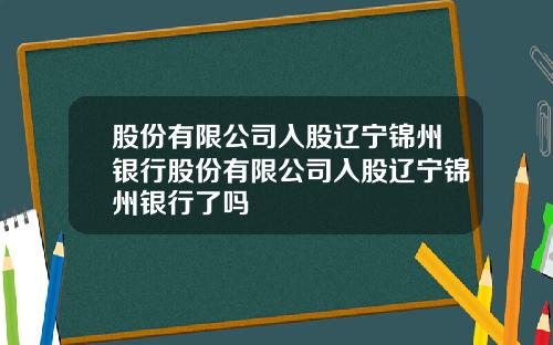 股份有限公司入股辽宁锦州银行股份有限公司入股辽宁锦州银行了吗